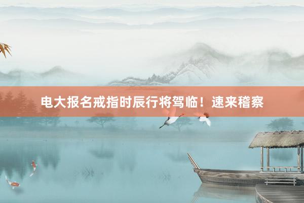 电大报名戒指时辰行将驾临！速来稽察