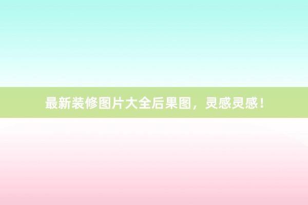 最新装修图片大全后果图，灵感灵感！