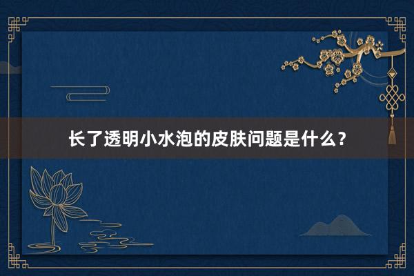 长了透明小水泡的皮肤问题是什么？